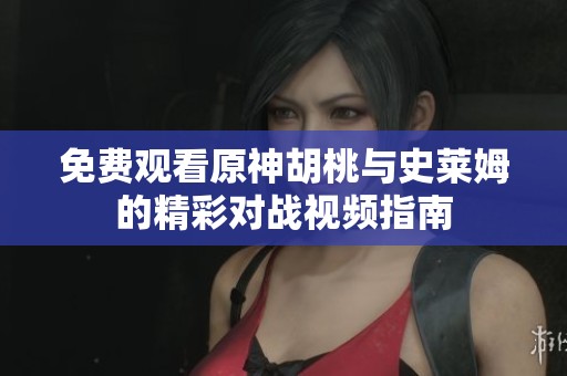 免费观看原神胡桃与史莱姆的精彩对战视频指南