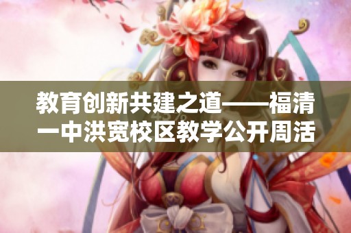 教育创新共建之道——福清一中洪宽校区教学公开周活动综述