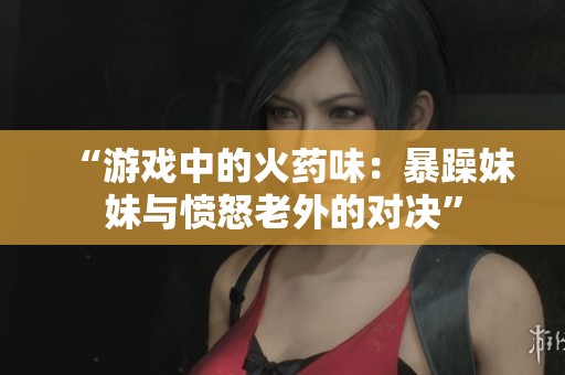 “游戏中的火药味：暴躁妹妹与愤怒老外的对决”