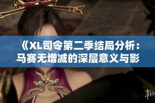 《XL司令第二季结局分析：马赛无增减的深层意义与影响》