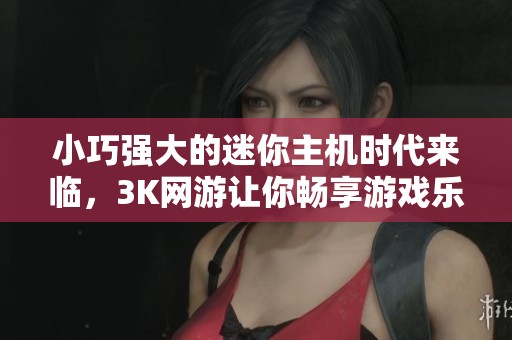 小巧强大的迷你主机时代来临，3K网游让你畅享游戏乐趣