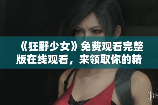 《狂野少女》免费观看完整版在线观看，来领取你的精彩时光与激情故事！