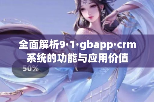 全面解析9·1·gbapp·crm系统的功能与应用价值