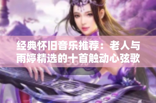 经典怀旧音乐推荐：老人与雨婷精选的十首触动心弦歌曲