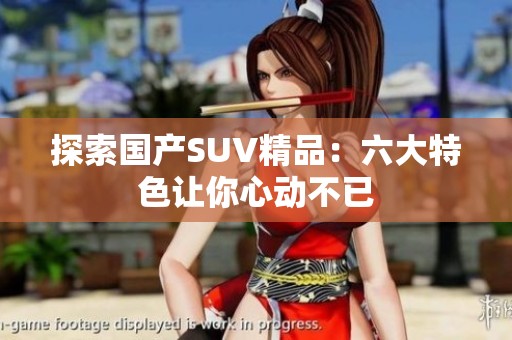 探索国产SUV精品：六大特色让你心动不已