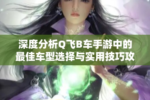 深度分析Q飞B车手游中的最佳车型选择与实用技巧攻略