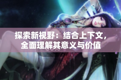 探索新视野：结合上下文，全面理解其意义与价值