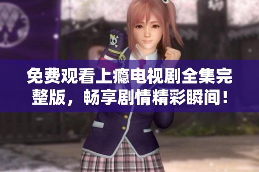 免费观看上瘾电视剧全集完整版，畅享剧情精彩瞬间！