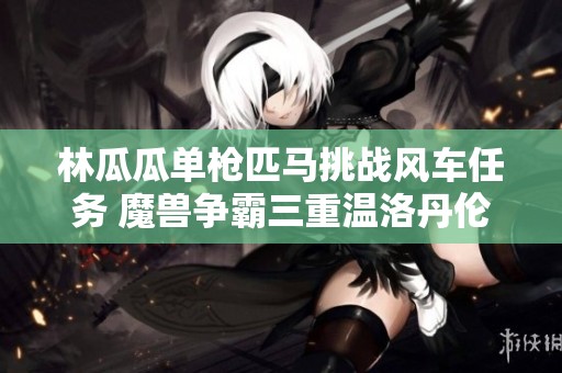 林瓜瓜单枪匹马挑战风车任务 魔兽争霸三重温洛丹伦经典传奇