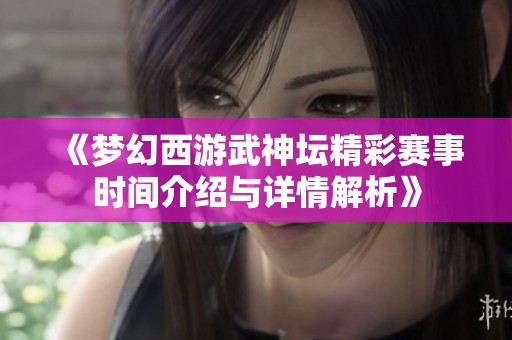 《梦幻西游武神坛精彩赛事时间介绍与详情解析》