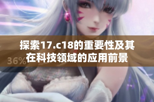 探索17.c18的重要性及其在科技领域的应用前景