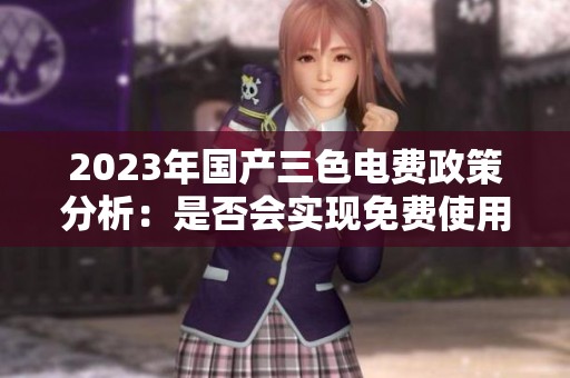 2023年国产三色电费政策分析：是否会实现免费使用