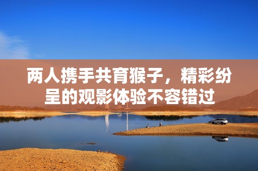 两人携手共育猴子，精彩纷呈的观影体验不容错过
