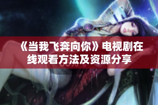 《当我飞奔向你》电视剧在线观看方法及资源分享