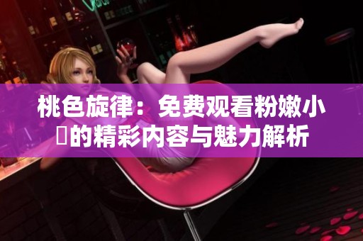 桃色旋律：免费观看粉嫩小泬的精彩内容与魅力解析