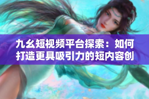 九幺短视频平台探索：如何打造更具吸引力的短内容创作方式？
