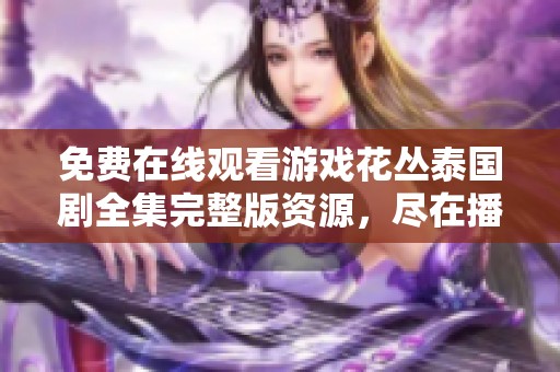 免费在线观看游戏花丛泰国剧全集完整版资源，尽在播播72论理影院