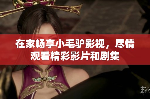 在家畅享小毛驴影视，尽情观看精彩影片和剧集