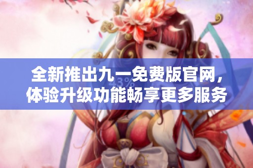 全新推出九一免费版官网，体验升级功能畅享更多服务！