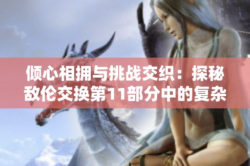 倾心相拥与挑战交织：探秘敌伦交换第11部分中的复杂情感