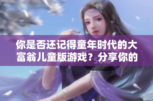 你是否还记得童年时代的大富翁儿童版游戏？分享你的游戏回忆和乐趣