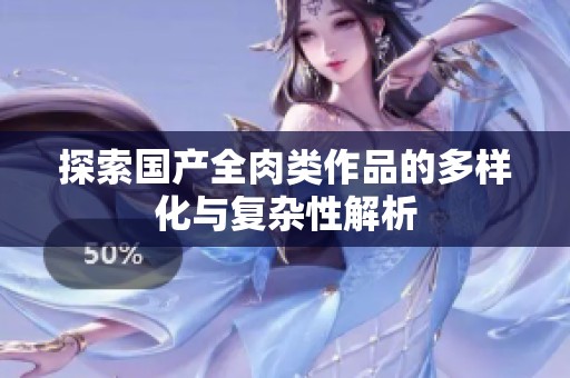 探索国产全肉类作品的多样化与复杂性解析