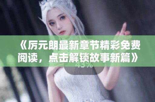《厉元朗最新章节精彩免费阅读，点击解锁故事新篇》