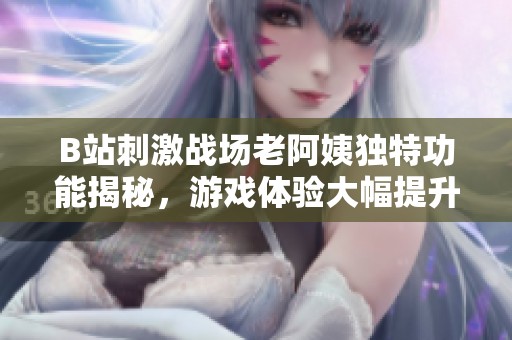 B站刺激战场老阿姨独特功能揭秘，游戏体验大幅提升！