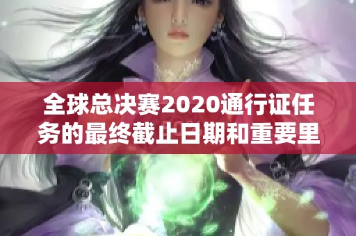 全球总决赛2020通行证任务的最终截止日期和重要里程碑解析