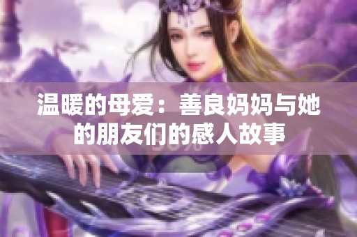 温暖的母爱：善良妈妈与她的朋友们的感人故事