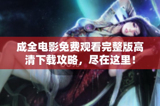 成全电影免费观看完整版高清下载攻略，尽在这里！