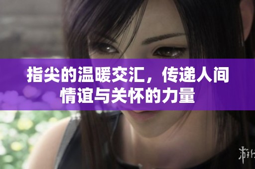 指尖的温暖交汇，传递人间情谊与关怀的力量