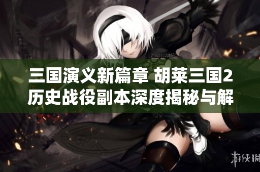 三国演义新篇章 胡莱三国2历史战役副本深度揭秘与解析