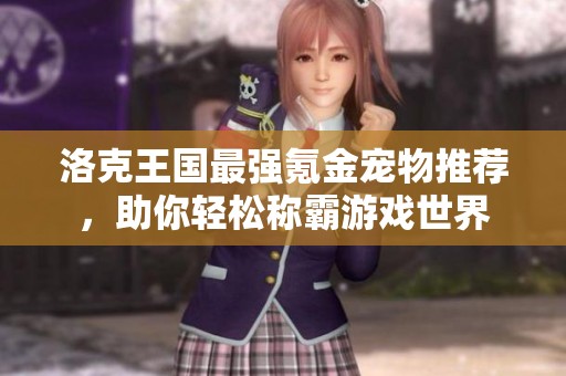 洛克王国最强氪金宠物推荐，助你轻松称霸游戏世界
