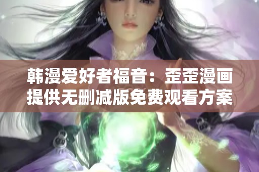 韩漫爱好者福音：歪歪漫画提供无删减版免费观看方案解析