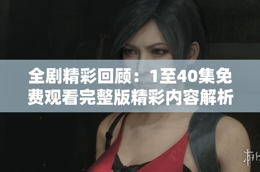 全剧精彩回顾：1至40集免费观看完整版精彩内容解析