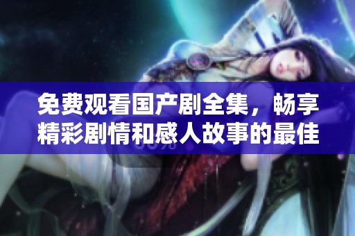 免费观看国产剧全集，畅享精彩剧情和感人故事的最佳选择