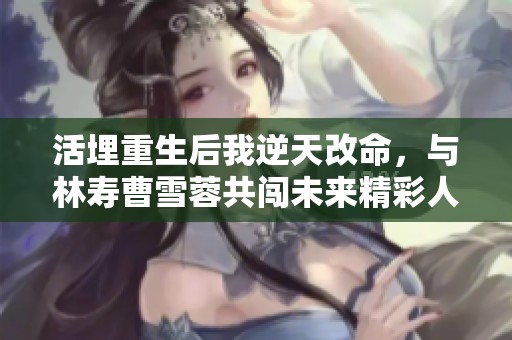 活埋重生后我逆天改命，与林寿曹雪蓉共闯未来精彩人生