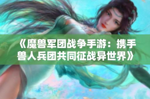 《魔兽军团战争手游：携手兽人兵团共同征战异世界》