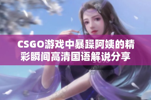 CSGO游戏中暴躁阿姨的精彩瞬间高清国语解说分享