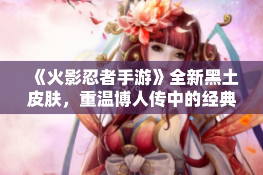 《火影忍者手游》全新黑土皮肤，重温博人传中的经典魅力