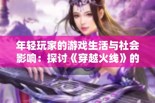年轻玩家的游戏生活与社会影响：探讨《穿越火线》的背后故事