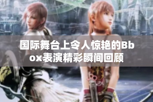 国际舞台上令人惊艳的Bbox表演精彩瞬间回顾