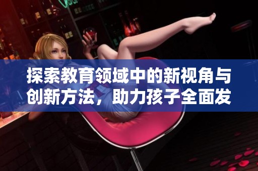探索教育领域中的新视角与创新方法，助力孩子全面发展