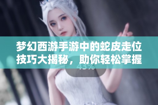 梦幻西游手游中的蛇皮走位技巧大揭秘，助你轻松掌握战斗节奏