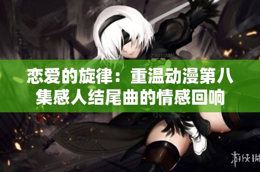 恋爱的旋律：重温动漫第八集感人结尾曲的情感回响