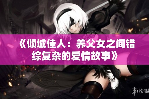 《倾城佳人：养父女之间错综复杂的爱情故事》