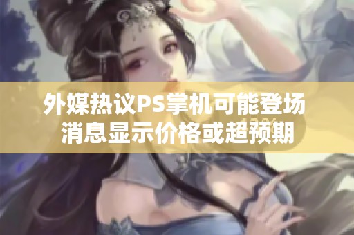 外媒热议PS掌机可能登场 消息显示价格或超预期
