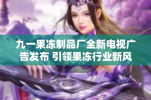 九一果冻制品厂全新电视广告发布 引领果冻行业新风潮