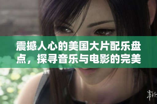 震撼人心的美国大片配乐盘点，探寻音乐与电影的完美结合